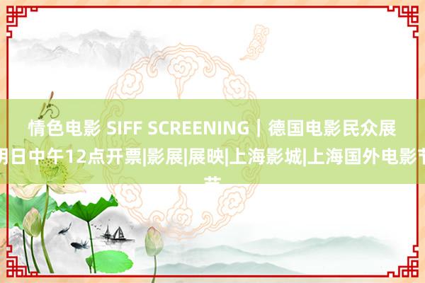 情色电影 SIFF SCREENING｜德国电影民众展明日中午12点开票|影展|展映|上海影城|上海国外电影节