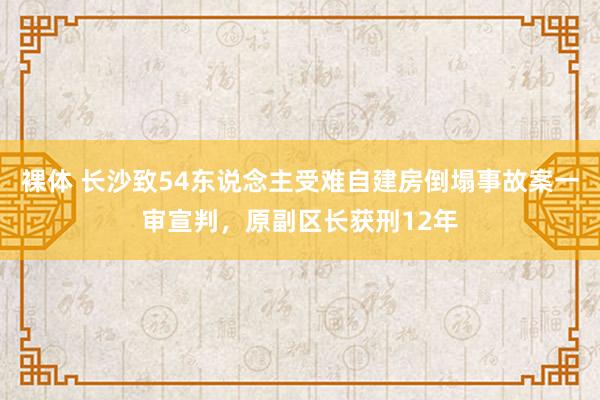 裸体 长沙致54东说念主受难自建房倒塌事故案一审宣判，原副区长获刑12年