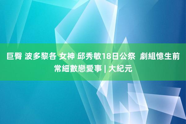 巨臀 波多黎各 女神 邱秀敏18日公祭  劇組憶生前常細數戀愛事 | 大紀元