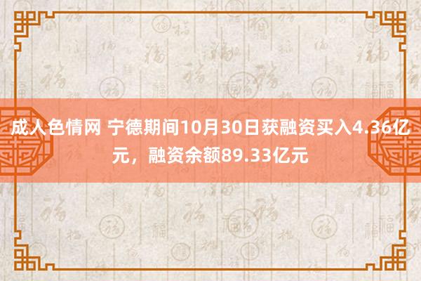 成人色情网 宁德期间10月30日获融资买入4.36亿元，融资余额89.33亿元