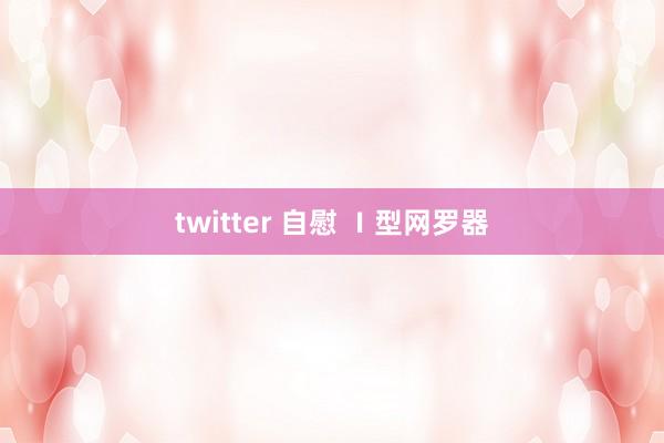 twitter 自慰 Ⅰ型网罗器