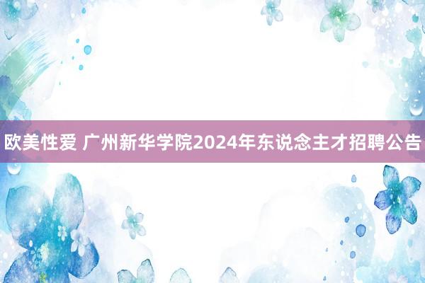 欧美性爱 广州新华学院2024年东说念主才招聘公告