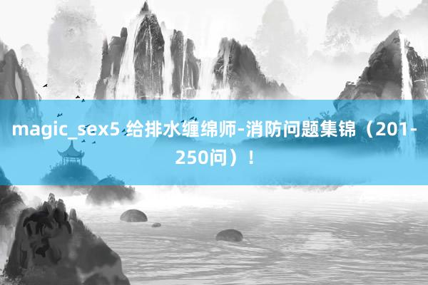 magic_sex5 给排水缠绵师-消防问题集锦（201-250问）！