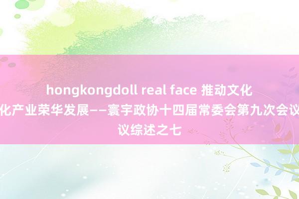 hongkongdoll real face 推动文化行状和文化产业荣华发展——寰宇政协十四届常委会第九次会议综述之七