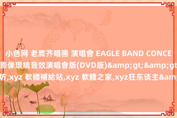 小色网 老鷹齐唱團 演唱會 EAGLE BAND CONCERT 英語發音 HD高畫質 影像環繞音效演唱會版(DVD版)&gt;&gt;xyz軟體王，xyz 資訊工坊，xyz 軟體補給站，xyz 軟體之家，xyz狂东谈主&gt;&gt;遊戲、影片、音樂&gt;&gt;演唱會.MTV.卡拉OK