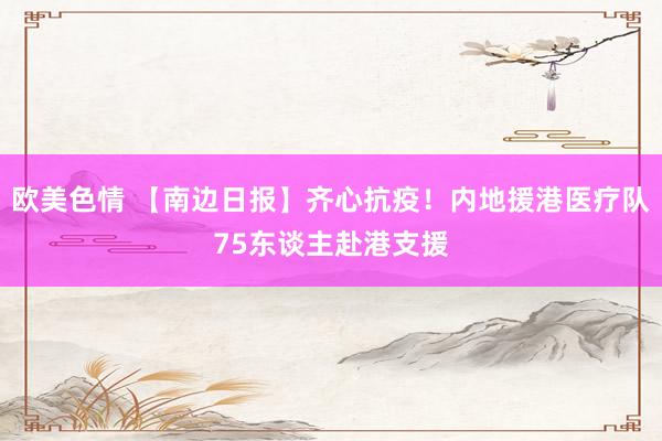 欧美色情 【南边日报】齐心抗疫！内地援港医疗队75东谈主赴港支援