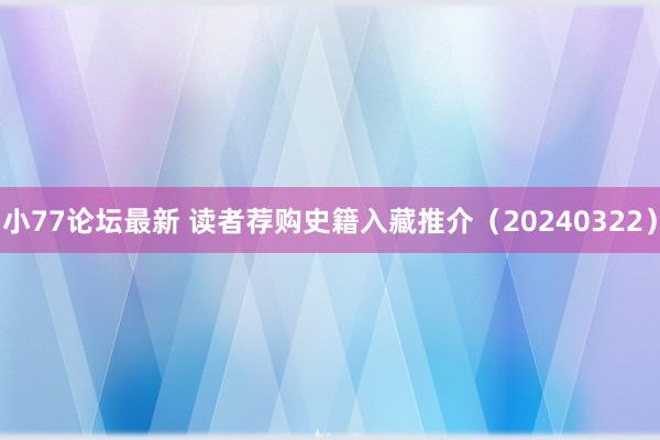 小77论坛最新 读者荐购史籍入藏推介（20240322）