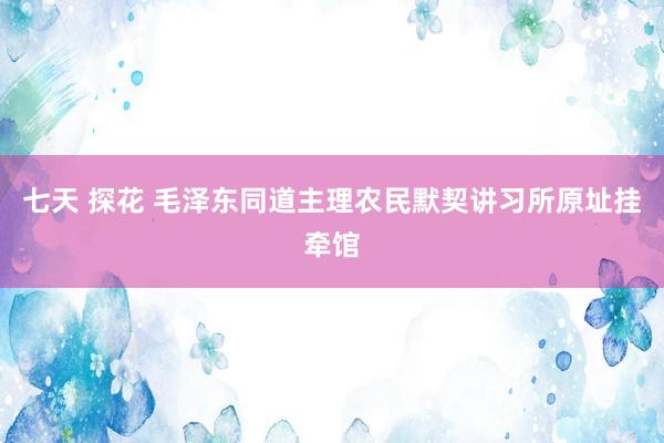 七天 探花 毛泽东同道主理农民默契讲习所原址挂牵馆